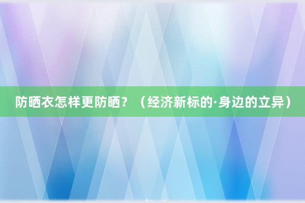 防晒衣怎样更防晒？（经济新标的·身边的立异）