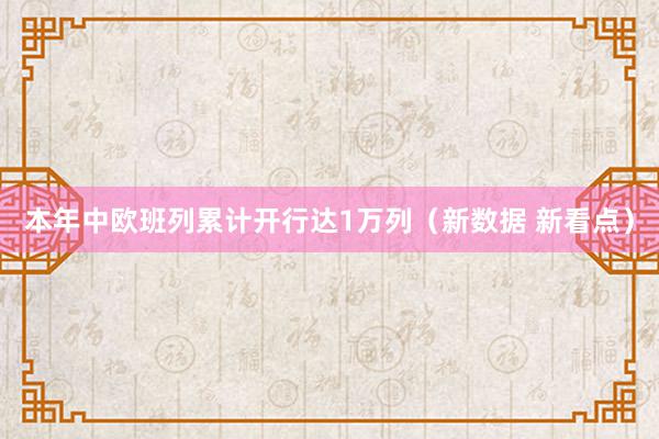 本年中欧班列累计开行达1万列（新数据 新看点）