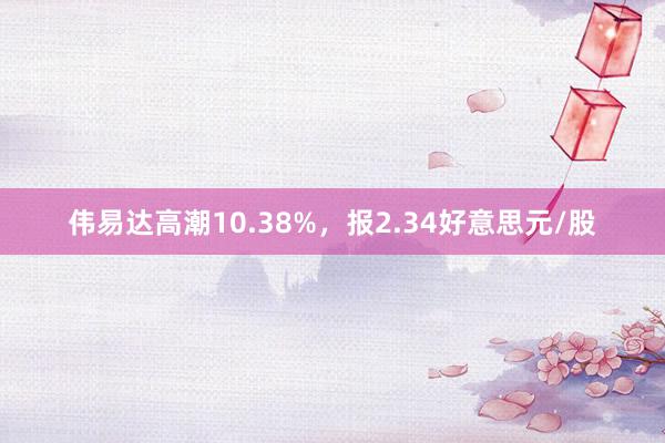 伟易达高潮10.38%，报2.34好意思元/股