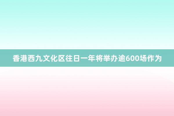 香港西九文化区往日一年将举办逾600场作为