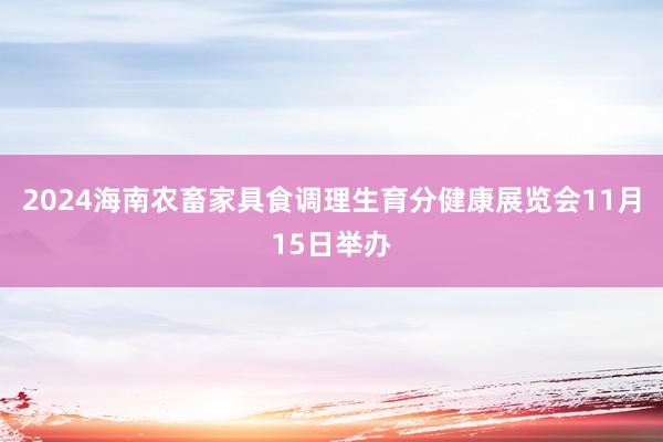 2024海南农畜家具食调理生育分健康展览会11月15日举办