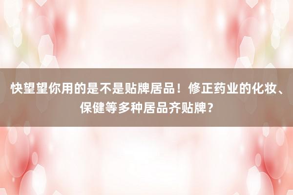 快望望你用的是不是贴牌居品！修正药业的化妆、保健等多种居品齐贴牌？