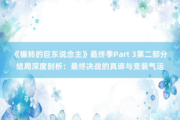 《辗转的巨东说念主》最终季Part 3第二部分结局深度剖析：最终决战的真谛与变装气运