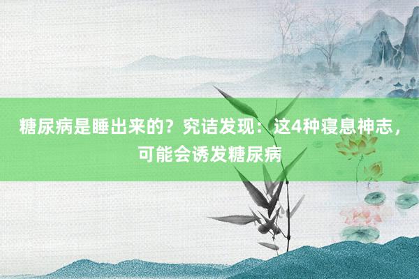 糖尿病是睡出来的？究诘发现：这4种寝息神志，可能会诱发糖尿病