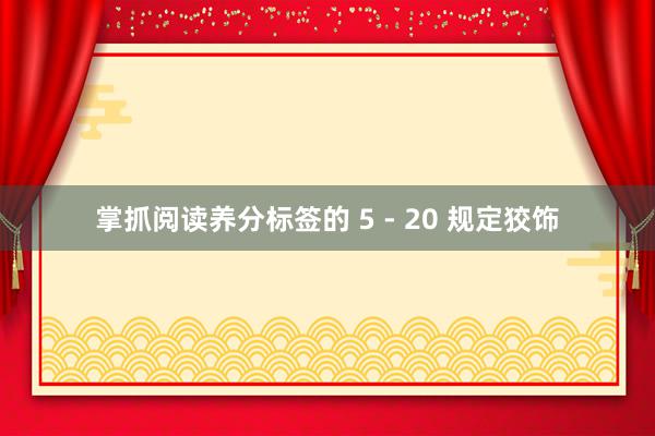 掌抓阅读养分标签的 5 - 20 规定狡饰