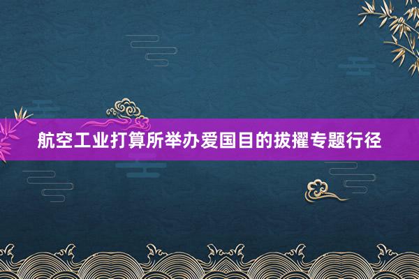 航空工业打算所举办爱国目的拔擢专题行径