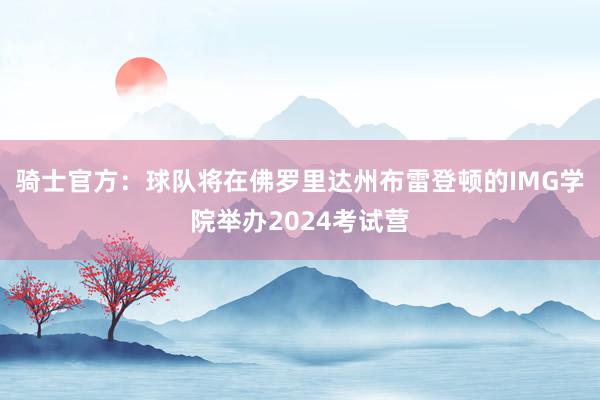 骑士官方：球队将在佛罗里达州布雷登顿的IMG学院举办2024考试营