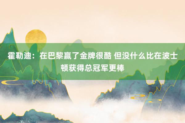 霍勒迪：在巴黎赢了金牌很酷 但没什么比在波士顿获得总冠军更棒