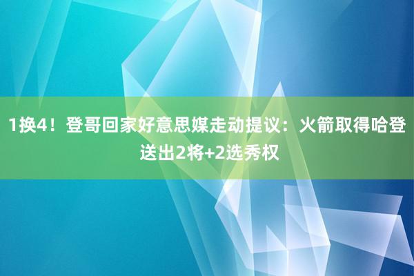 1换4！登哥回家好意思媒走动提议：火箭取得哈登 送出2将+2选秀权