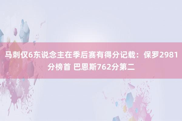 马刺仅6东说念主在季后赛有得分记载：保罗2981分榜首 巴恩斯762分第二