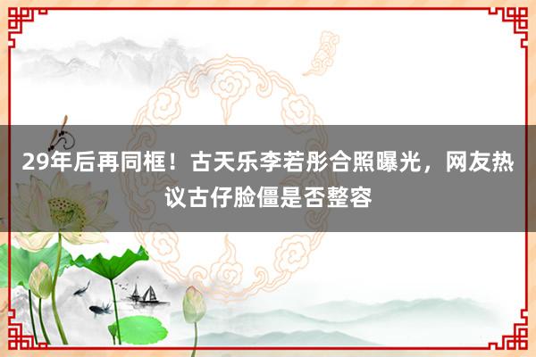 29年后再同框！古天乐李若彤合照曝光，网友热议古仔脸僵是否整容