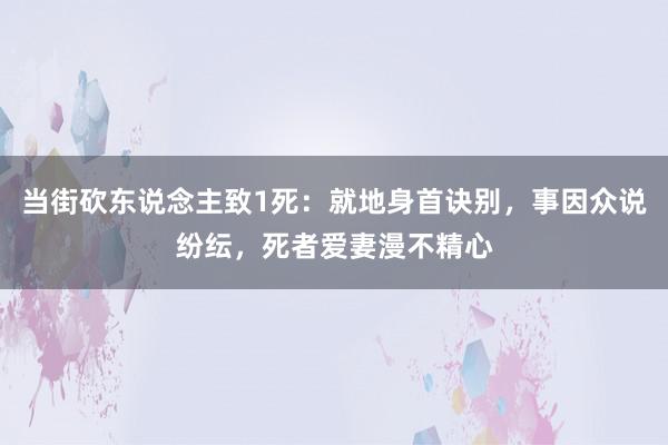 当街砍东说念主致1死：就地身首诀别，事因众说纷纭，死者爱妻漫不精心