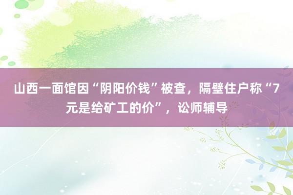 山西一面馆因“阴阳价钱”被查，隔壁住户称“7元是给矿工的价”，讼师辅导