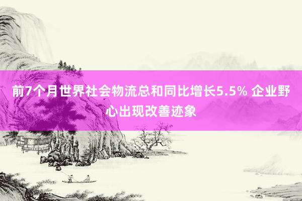 前7个月世界社会物流总和同比增长5.5% 企业野心出现改善迹象