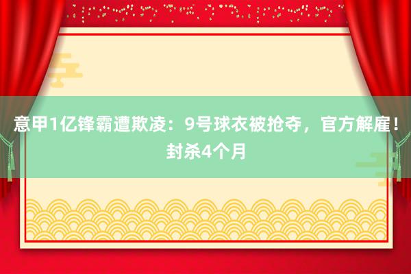 意甲1亿锋霸遭欺凌：9号球衣被抢夺，官方解雇！封杀4个月