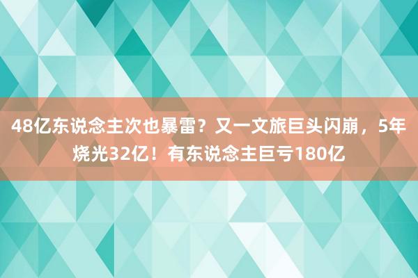 48亿东说念主次也暴雷？又一文旅巨头闪崩，5年烧光32亿！有东说念主巨亏180亿