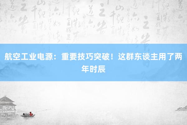 航空工业电源：重要技巧突破！这群东谈主用了两年时辰