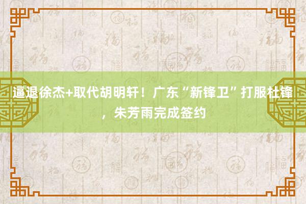 逼退徐杰+取代胡明轩！广东“新锋卫”打服杜锋，朱芳雨完成签约