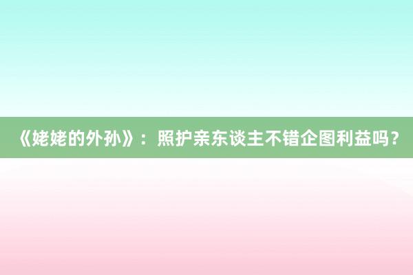 《姥姥的外孙》：照护亲东谈主不错企图利益吗？