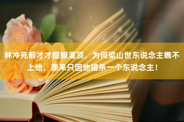 林冲死前才才醍醐灌顶，为何梁山世东说念主瞧不上他，原来只因他错杀一个东说念主！