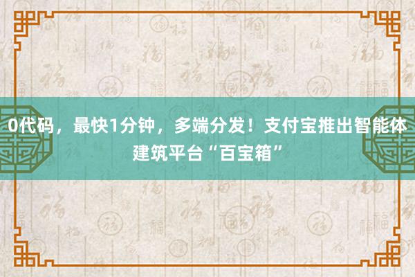 0代码，最快1分钟，多端分发！支付宝推出智能体建筑平台“百宝箱”