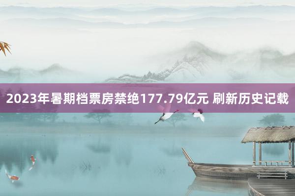 2023年暑期档票房禁绝177.79亿元 刷新历史记载