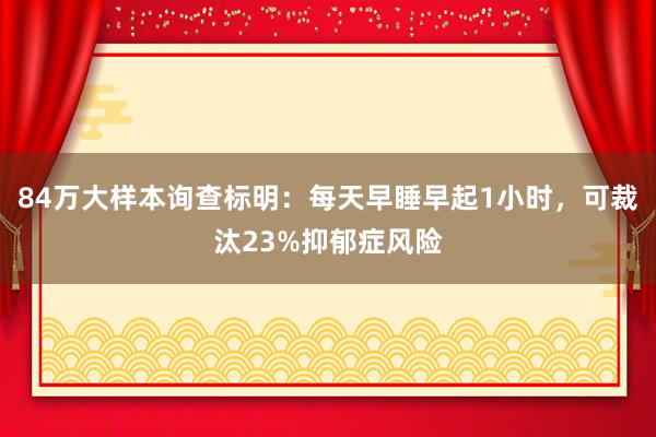 84万大样本询查标明：每天早睡早起1小时，可裁汰23%抑郁症风险