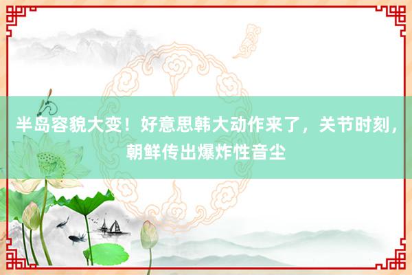 半岛容貌大变！好意思韩大动作来了，关节时刻，朝鲜传出爆炸性音尘