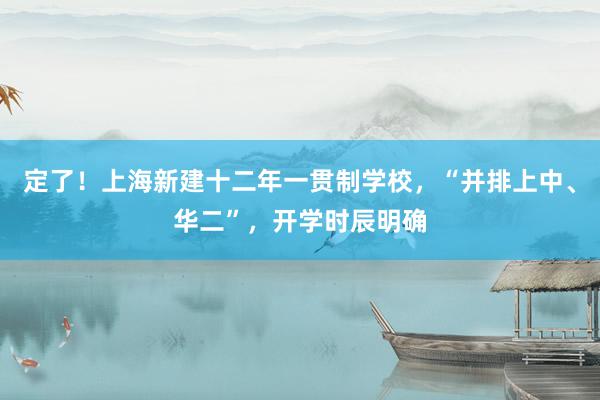 定了！上海新建十二年一贯制学校，“并排上中、华二”，开学时辰明确