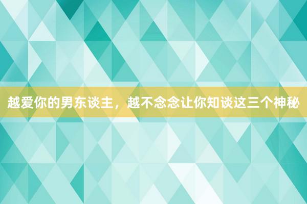 越爱你的男东谈主，越不念念让你知谈这三个神秘