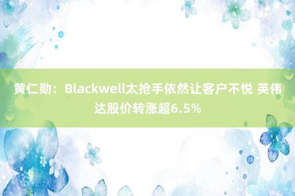 黄仁勋：Blackwell太抢手依然让客户不悦 英伟达股价转涨超6.5%