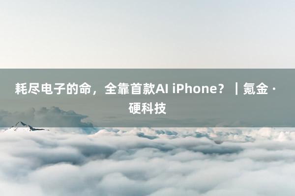 耗尽电子的命，全靠首款AI iPhone？｜氪金 · 硬科技