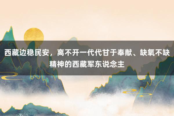 西藏边稳民安，离不开一代代甘于奉献、缺氧不缺精神的西藏军东说念主