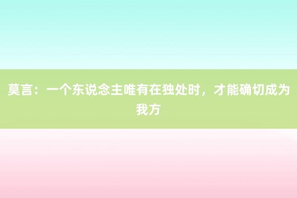 莫言：一个东说念主唯有在独处时，才能确切成为我方