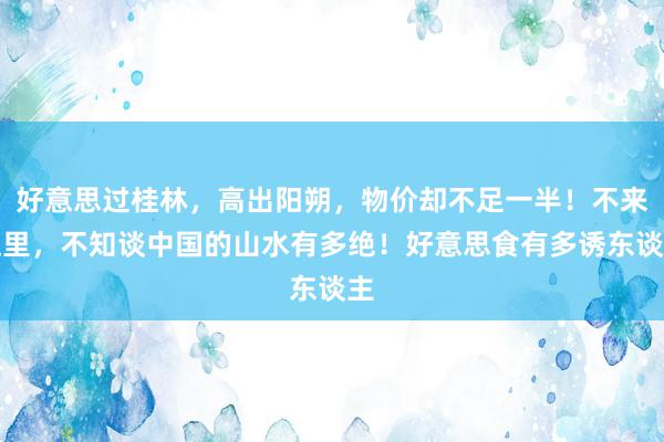 好意思过桂林，高出阳朔，物价却不足一半！不来这里，不知谈中国的山水有多绝！好意思食有多诱东谈主