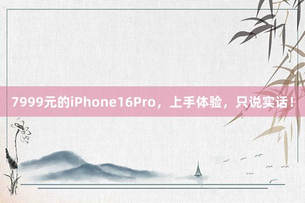 7999元的iPhone16Pro，上手体验，只说实话！