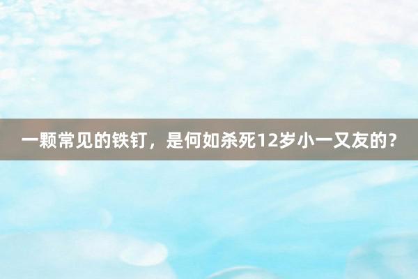 一颗常见的铁钉，是何如杀死12岁小一又友的？