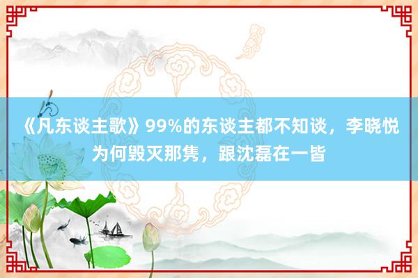 《凡东谈主歌》99%的东谈主都不知谈，李晓悦为何毁灭那隽，跟沈磊在一皆