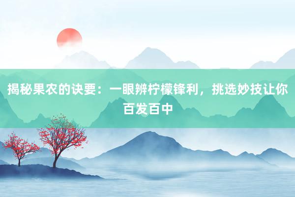 揭秘果农的诀要：一眼辨柠檬锋利，挑选妙技让你百发百中