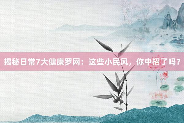 揭秘日常7大健康罗网：这些小民风，你中招了吗？