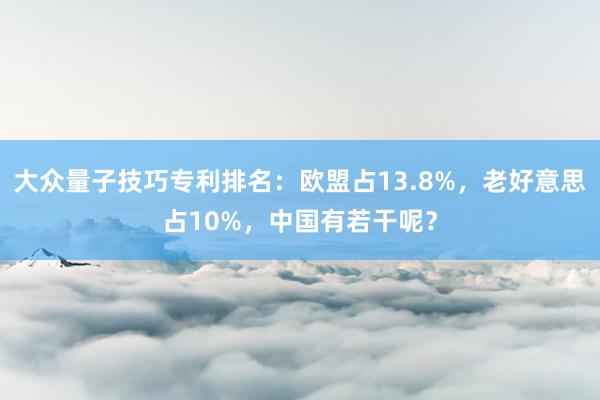 大众量子技巧专利排名：欧盟占13.8%，老好意思占10%，中国有若干呢？