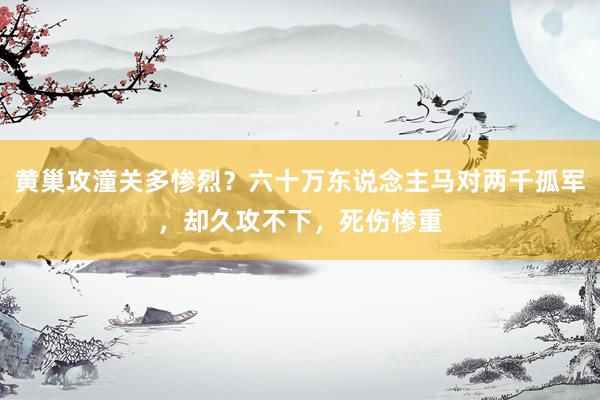 黄巢攻潼关多惨烈？六十万东说念主马对两千孤军，却久攻不下，死伤惨重