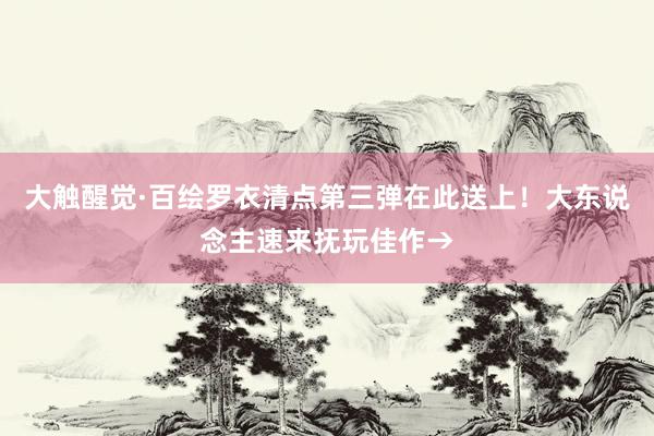 大触醒觉·百绘罗衣清点第三弹在此送上！大东说念主速来抚玩佳作→