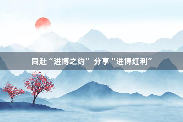 同赴“进博之约” 分享“进博红利”