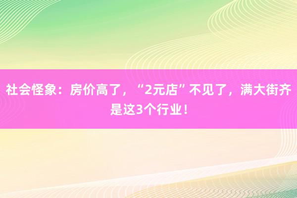 社会怪象：房价高了，“2元店”不见了，满大街齐是这3个行业！