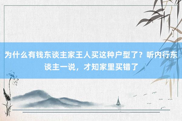 为什么有钱东谈主家王人买这种户型了？听内行东谈主一说，才知家里买错了