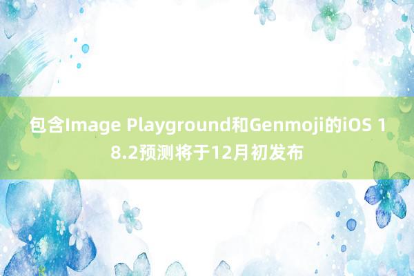 包含Image Playground和Genmoji的iOS 18.2预测将于12月初发布