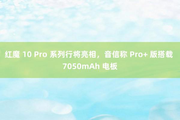 红魔 10 Pro 系列行将亮相，音信称 Pro+ 版搭载 7050mAh 电板