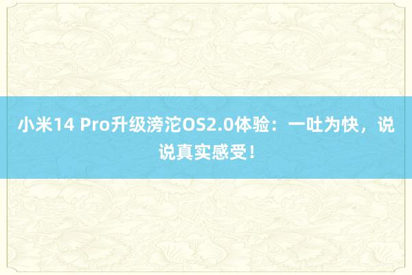 小米14 Pro升级滂沱OS2.0体验：一吐为快，说说真实感受！