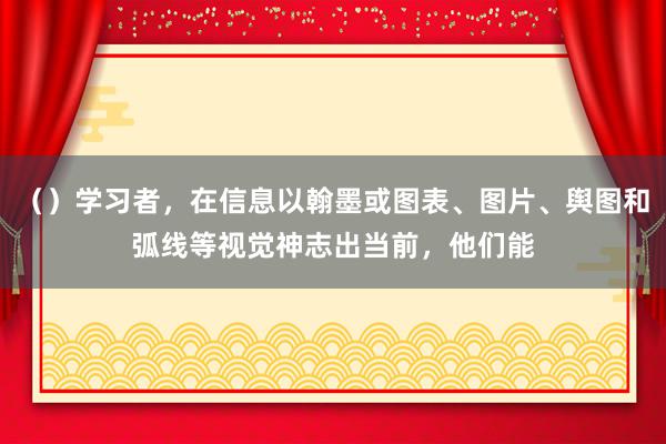 （）学习者，在信息以翰墨或图表、图片、舆图和弧线等视觉神志出当前，他们能